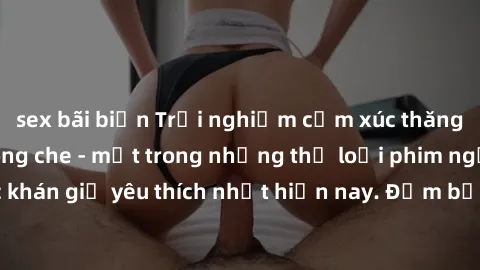 sex bãi biển Trải nghiệm cảm xúc thăng hoa với jav SM không che - một trong những thể loại phim người lớn được khán giả yêu thích nhất hiện nay. Đảm bảo đem lại sự hấp dẫn, kích thích tối đa cho người