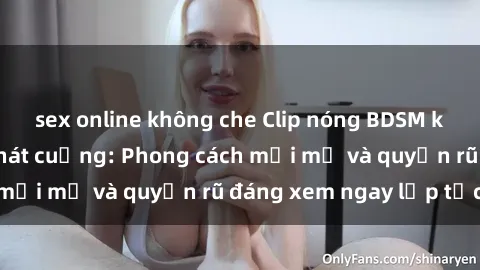 sex online không che Clip nóng BDSM khiến người xem phát cuồng: Phong cách mới mẻ và quyến rũ đáng xem ngay lập tức!