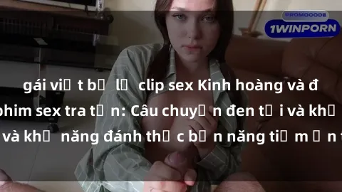 gái việt bị lộ clip sex Kinh hoàng và đầy kích thích với phim sex tra tấn: Câu chuyện đen tối và khả năng đánh thức bản năng tiềm ẩn trong con người