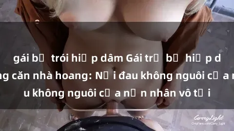 gái bị trói hiếp dâm Gái trẻ bị hiếp dâm bạo lực trong căn nhà hoang: Nỗi đau không nguôi của nạn nhân vô tội
