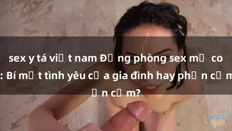 sex y tá việt nam Động phòng sex mẹ con: Bí mật tình yêu của gia đình hay phản cảm?