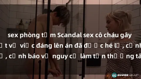 sex phòng tắm Scandal sex cô cháu gây chấn động: Chi tiết vụ việc đáng lên án đã được hé lộ, cảnh báo về nguy cơ làm tổn thương tâm hồn trẻ em.