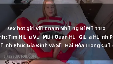 sex hot girl việt nam Những Bí Mật trong Tình Dục Gia Đình: Tìm Hiểu Về Mối Quan Hệ Giữa Hạnh Phúc Gia Đình và Sự Hài Hòa Trong Cuộc Sống Tình Dục