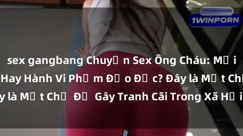 sex gangbang Chuyện Sex Ông Cháu: Mối Quan Hệ Gia Đình Hay Hành Vi Phạm Đạo Đức? Đây là Một Chủ Đề Gây Tranh Cãi Trong Xã Hội Hiện Nay.