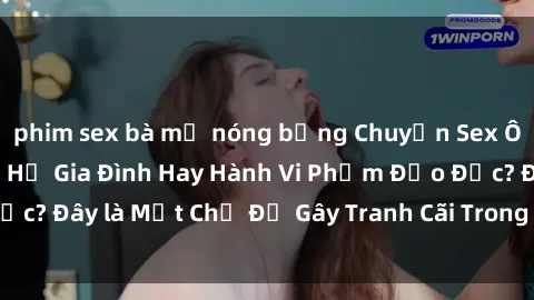phim sex bà mẹ nóng bỏng Chuyện Sex Ông Cháu: Mối Quan Hệ Gia Đình Hay Hành Vi Phạm Đạo Đức? Đây là Một Chủ Đề Gây Tranh Cãi Trong Xã Hội Hiện Nay.