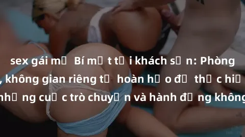 sex gái mỹ Bí mật tại khách sạn: Phòng quay lén khép kín, không gian riêng tư hoàn hảo để thực hiện những cuộc trò chuyện và hành động không bị người khác phát hiện.