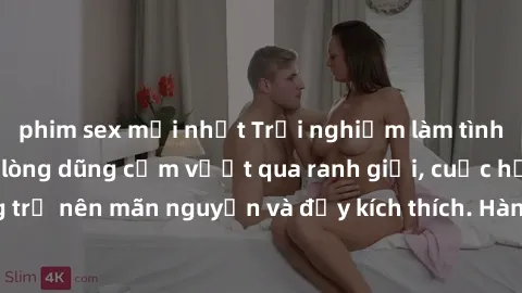phim sex mới nhất Trải nghiệm làm tình ngoài đường: Khi lòng dũng cảm vượt qua ranh giới, cuộc hẹn nơi công cộng trở nên mãn nguyện và đầy kích thích. Hành vi nguy hiểm, nhưng cũng tạo nên cảm giác mớ