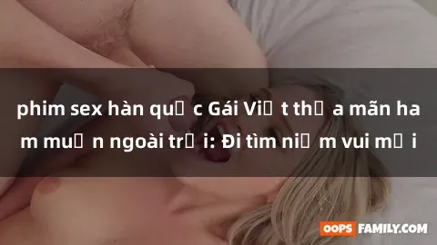 phim sex hàn quốc Gái Việt thỏa mãn ham muốn ngoài trời: Đi tìm niềm vui mới