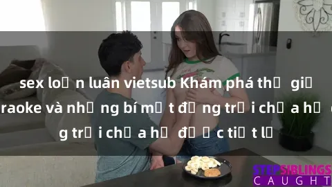 sex loạn luân vietsub Khám phá thế giới sex quán karaoke và những bí mật động trời chưa hề được tiết lộ