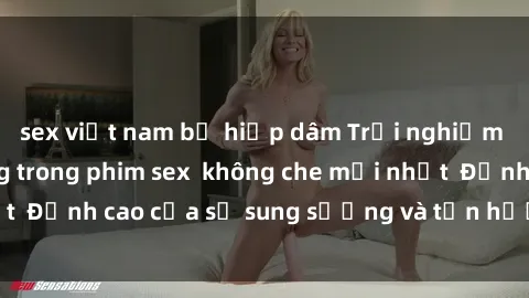 sex việt nam bị hiếp dâm Trải nghiệm cực kỳ nóng bỏng trong phim sex  không che mới nhất  Đỉnh cao của sự sung sướng và tận hưởng chân thật
