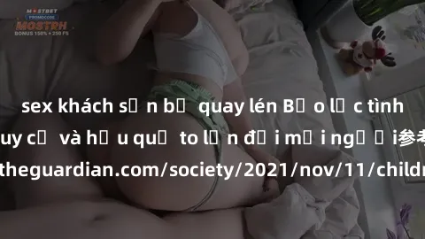 sex khách sạn bị quay lén Bạo lực tình dục trong nhóm: nguy cơ và hậu quả to lớn đối mọi người参考: https://www.theguardian.com/society/2021/nov/11/children-as-young-as-four-are-being-sexually-abused-by