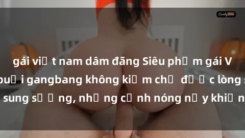 gái việt nam dâm đãng Siêu phẩm gái Việt tham gia trong buổi gangbang không kiềm chế được lòng sung sướng, những cảnh nóng nảy khiến ai cũng phải mãn nhãn