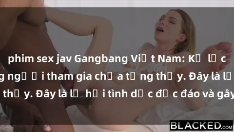 phim sex jav Gangbang Việt Nam: Kỷ lục mới với số lượng người tham gia chưa từng thấy. Đây là lễ hội tình dục độc đáo và gây sốc.