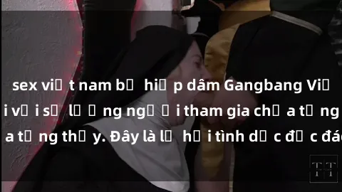 sex việt nam bị hiếp dâm Gangbang Việt Nam: Kỷ lục mới với số lượng người tham gia chưa từng thấy. Đây là lễ hội tình dục độc đáo và gây sốc.