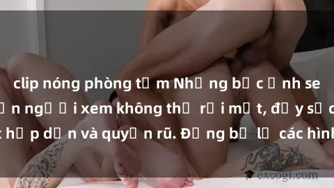 clip nóng phòng tắm Những bức ảnh sexy tá gợi cảm khiến người xem không thể rời mắt, đầy sức hấp dẫn và quyến rũ. Đừng bỏ lỡ các hình ảnh nóng bỏng này!