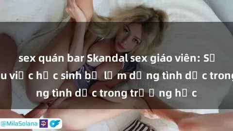 sex quán bar Skandal sex giáo viên: Sự thật đằng sau việc học sinh bị lạm dụng tình dục trong trường học