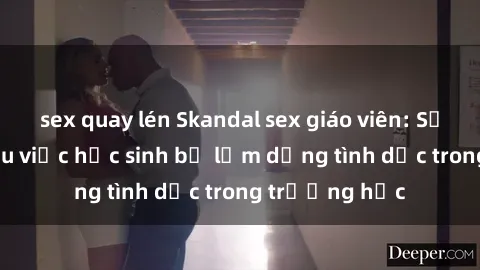sex quay lén Skandal sex giáo viên: Sự thật đằng sau việc học sinh bị lạm dụng tình dục trong trường học