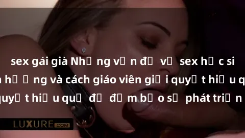 sex gái già Những vấn đề về sex học sinh: Các yếu tố ảnh hưởng và cách giáo viên giải quyết hiệu quả để đảm bảo sự phát triển toàn diện.