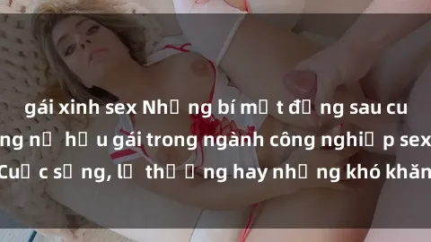 gái xinh sex Những bí mật đằng sau cuộc sống của những nữ hầu gái trong ngành công nghiệp sex: Cuộc sống, lẽ thường hay những khó khăn mà họ phải đối mặt.
