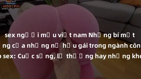 sex người mẫu việt nam Những bí mật đằng sau cuộc sống của những nữ hầu gái trong ngành công nghiệp sex: Cuộc sống, lẽ thường hay những khó khăn mà họ phải đối mặt.
