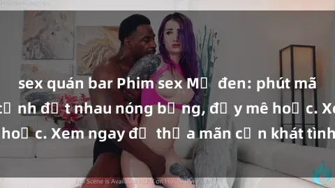 sex quán bar Phim sex Mỹ đen: phút mãnh liệt với những cảnh địt nhau nóng bỏng, đầy mê hoặc. Xem ngay để thỏa mãn cơn khát tình dục của bạn!