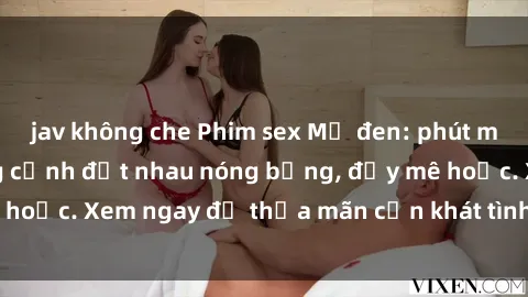 jav không che Phim sex Mỹ đen: phút mãnh liệt với những cảnh địt nhau nóng bỏng, đầy mê hoặc. Xem ngay để thỏa mãn cơn khát tình dục của bạn!