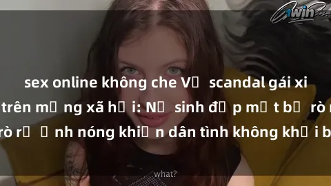 sex online không che Vụ scandal gái xinh lộ hàng gây sốt trên mạng xã hội: Nữ sinh đẹp mắt bị rò rỉ ảnh nóng khiến dân tình không khỏi bất ngờ và phẫn nộ!