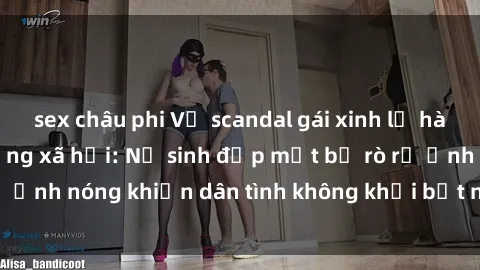 sex châu phi Vụ scandal gái xinh lộ hàng gây sốt trên mạng xã hội: Nữ sinh đẹp mắt bị rò rỉ ảnh nóng khiến dân tình không khỏi bất ngờ và phẫn nộ!