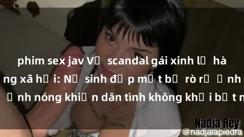 phim sex jav Vụ scandal gái xinh lộ hàng gây sốt trên mạng xã hội: Nữ sinh đẹp mắt bị rò rỉ ảnh nóng khiến dân tình không khỏi bất ngờ và phẫn nộ!