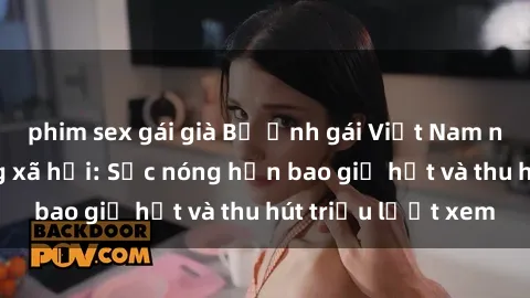phim sex gái già Bộ ảnh gái Việt Nam nude gây sốt mạng xã hội: Sắc nóng hơn bao giờ hết và thu hút triệu lượt xem