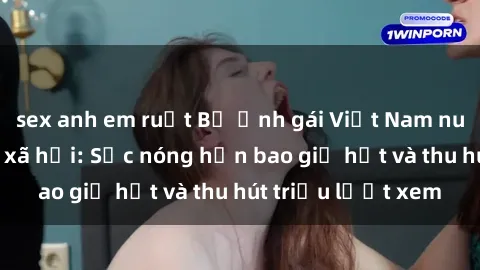 sex anh em ruột Bộ ảnh gái Việt Nam nude gây sốt mạng xã hội: Sắc nóng hơn bao giờ hết và thu hút triệu lượt xem