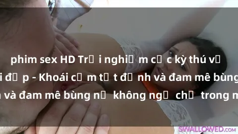 phim sex HD Trải nghiệm cực kỳ thú vị khi làm tình với gái đẹp - Khoái cảm tột đỉnh và đam mê bùng nổ không ngờ chỉ trong một đêm!