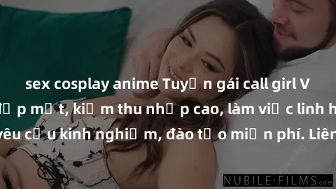 sex cosplay anime Tuyển gái call girl Việt Nam gợi cảm, đẹp mắt, kiếm thu nhập cao, làm việc linh hoạt, không yêu cầu kinh nghiệm, đào tạo miễn phí. Liên hệ ngay để biết thêm chi tiết!