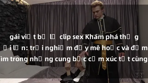 gái việt bị lộ clip sex Khám phá thế giới mới với sex người lớn: trải nghiệm đầy mê hoặc và đắm chìm trong những cung bậc cảm xúc tột cùng, hứng khởi và cuốn hút.