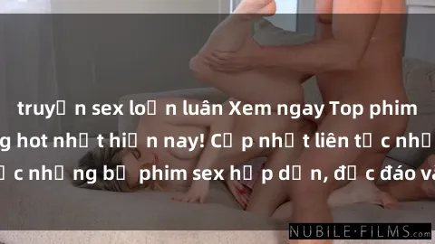 truyện sex loạn luân Xem ngay Top phim sex mới nhất đang hot nhất hiện nay! Cập nhật liên tục những bộ phim sex hấp dẫn, độc đáo và đầy kích thích.