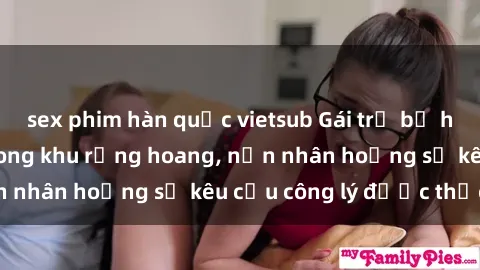 sex phim hàn quốc vietsub Gái trẻ bị hiếp dâm bạo lực trong khu rừng hoang, nạn nhân hoảng sợ kêu cầu công lý được thực thi