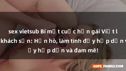 sex vietsub Bí mật cuộc hẹn gái Việt lần đầu ở khách sạn: Hẹn hò, làm tình đầy hấp dẫn và đam mê!