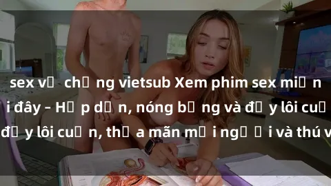 sex vợ chồng vietsub Xem phim sex miễn phí online ngay tại đây – Hấp dẫn, nóng bỏng và đầy lôi cuốn, thỏa mãn mọi người và thú vui của bạn!