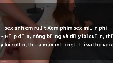 sex anh em ruột Xem phim sex miễn phí online ngay tại đây – Hấp dẫn, nóng bỏng và đầy lôi cuốn, thỏa mãn mọi người và thú vui của bạn!