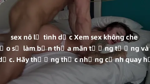 sex nô lệ tình dục Xem sex không che HD miễn phí đảm bảo sẽ làm bạn thỏa mãn tưởng tượng và nhu cầu tình dục. Hãy thưởng thức những cảnh quay hấp dẫn và mãnh liệt ngay bây giờ!