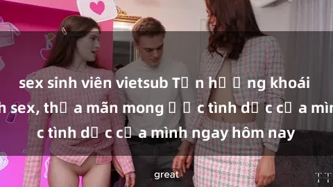 sex sinh viên vietsub Tận hưởng khoái cảm với gái xinh sex, thỏa mãn mong ước tình dục của mình ngay hôm nay