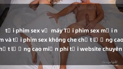 tải phim sex về máy Tải phim sex mới nhất hot nhất - Xem và tải phim sex không che chất lượng cao miễn phí tại website chuyên nghiệp.