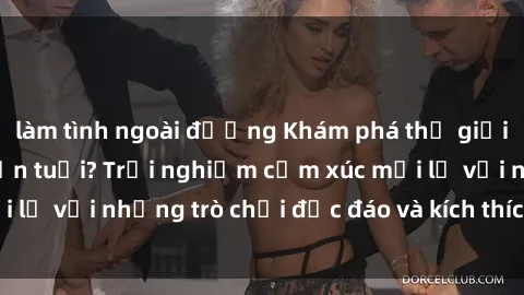 làm tình ngoài đường Khám phá thế giới sex trực tuyến: Hơn tuổi? Trải nghiệm cảm xúc mới lạ với những trò chơi độc đáo và kích thích người lớn