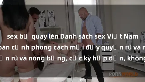 sex bị quay lén Danh sách sex Việt Nam không che - Ảnh toàn cảnh phong cách mới đầy quyến rũ và nóng bỏng, cực kỳ hấp dẫn, không thể bỏ qua!