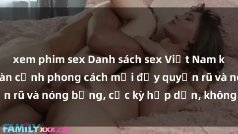 xem phim sex Danh sách sex Việt Nam không che - Ảnh toàn cảnh phong cách mới đầy quyến rũ và nóng bỏng, cực kỳ hấp dẫn, không thể bỏ qua!