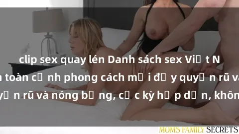 clip sex quay lén Danh sách sex Việt Nam không che - Ảnh toàn cảnh phong cách mới đầy quyến rũ và nóng bỏng, cực kỳ hấp dẫn, không thể bỏ qua!