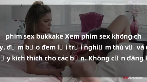 phim sex bukkake Xem phim sex không che miễn phí tại đây, đảm bảo đem lại trải nghiệm thú vị và đầy kích thích cho các bạn. Không cần đăng ký, hoàn toàn miễn phí.
