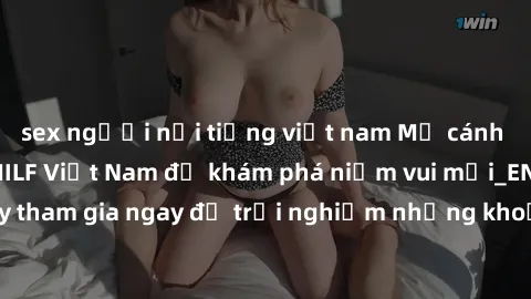 sex người nổi tiếng việt nam Mở cánh cửa thế giới sex MILF Việt Nam để khám phá niềm vui mới_ENCODE_. Hãy tham gia ngay để trải nghiệm những khoảnh khắc đầy kích thích và đam mê.