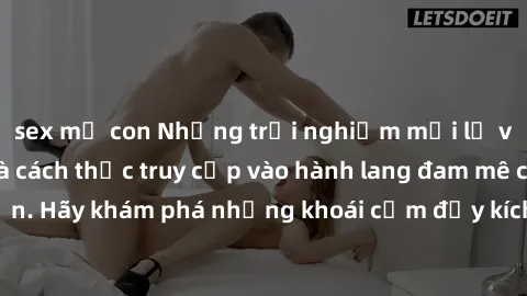 sex mẹ con Những trải nghiệm mới lạ với sex tập thể và cách thức truy cập vào hành lang đam mê của bạn. Hãy khám phá những khoái cảm đầy kích thích với tập thể hấp dẫn!