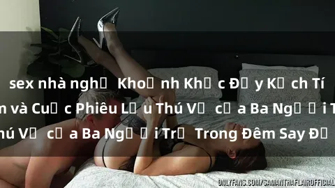 sex nhà nghỉ Khoảnh Khắc Đầy Kịch Tính: Sex  Việt Nam và Cuộc Phiêu Lưu Thú Vị của Ba Người Trẻ Trong Đêm Say Đắm
